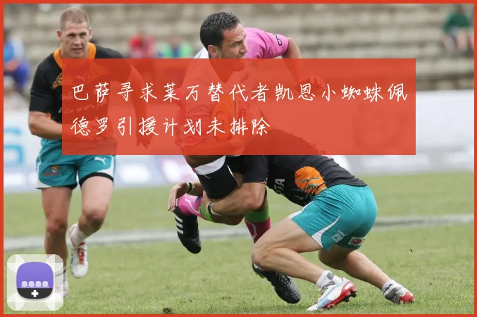巴萨寻求莱万替代者凯恩小蜘蛛佩德罗引援计划未排除