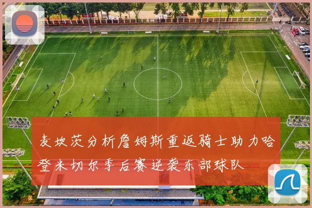 麦坎茨分析詹姆斯重返骑士助力哈登米切尔季后赛逆袭东部球队
