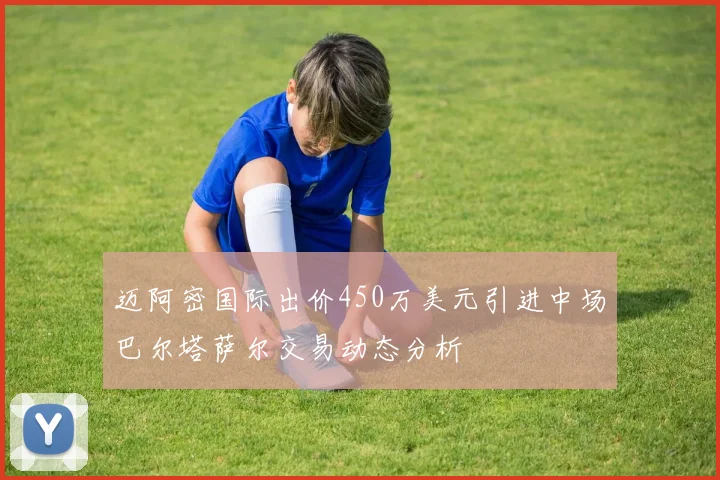 迈阿密国际出价450万美元引进中场巴尔塔萨尔交易动态分析