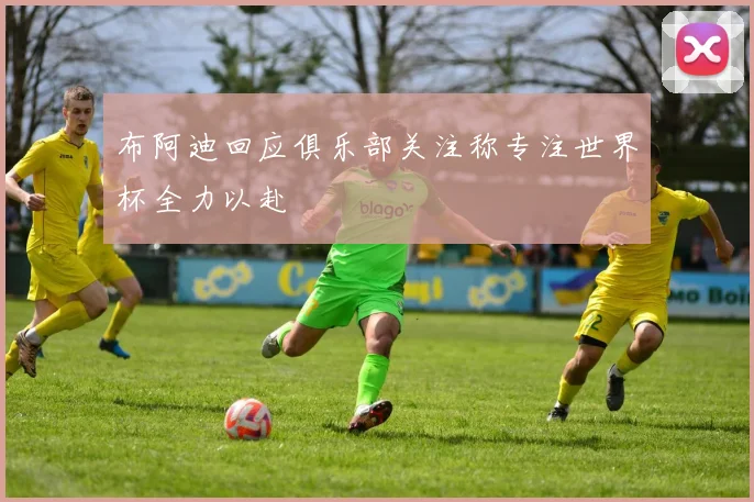 布阿迪回应俱乐部关注称专注世界杯全力以赴