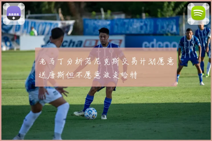 老马丁分析若尼克斯交易计划愿意送唐斯但不愿意放走哈特