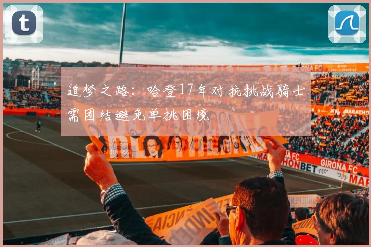 追梦之路：哈登17年对抗挑战骑士需团结避免单挑困境