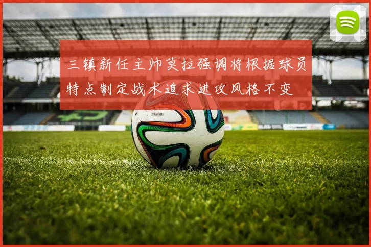 三镇新任主帅莫拉强调将根据球员特点制定战术追求进攻风格不变