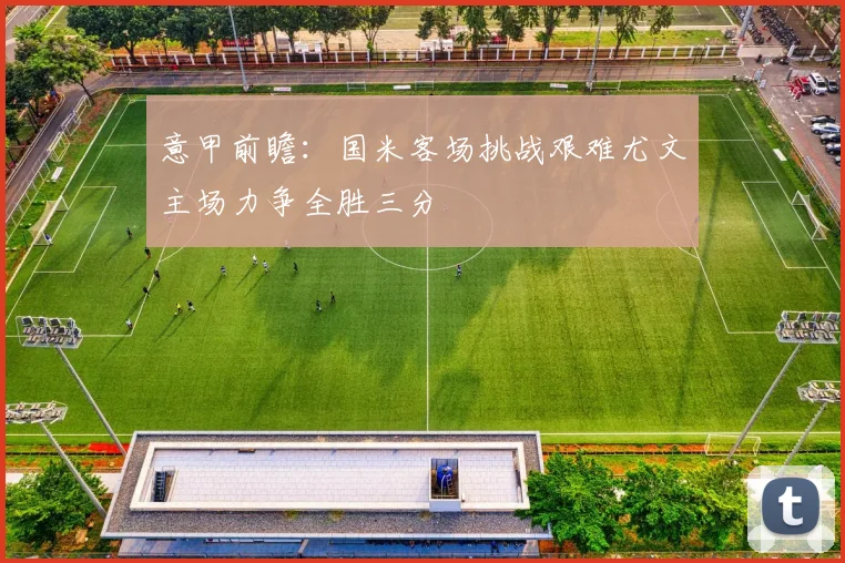 意甲前瞻：国米客场挑战艰难尤文主场力争全胜三分