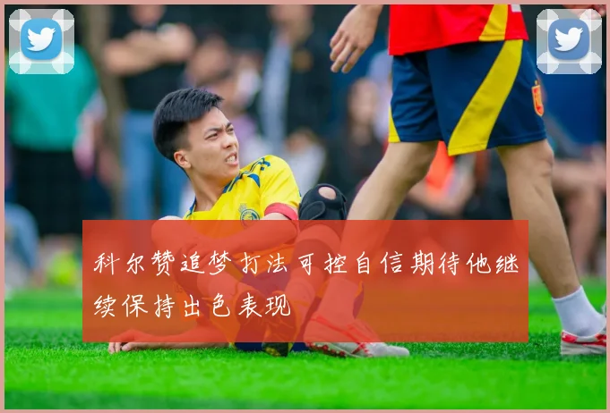科尔赞追梦打法可控自信期待他继续保持出色表现