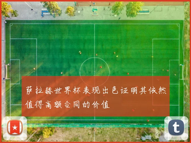 萨拉赫世界杯表现出色证明其依然值得高额合同的价值