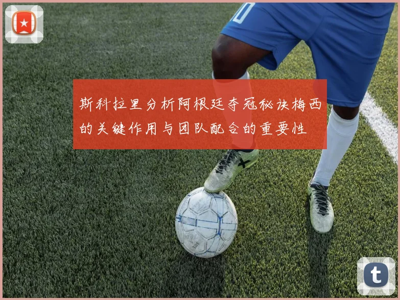 斯科拉里分析阿根廷夺冠秘诀梅西的关键作用与团队配合的重要性