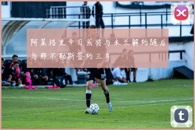 阿莱格里今日或将与米兰解约随后与那不勒斯签约三年