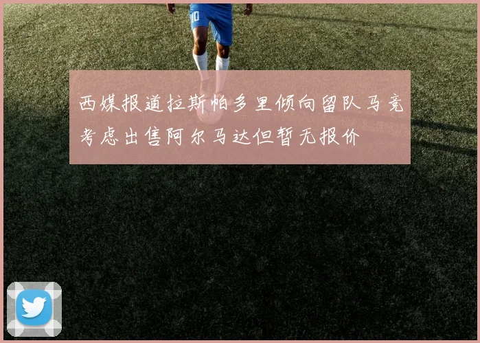 西媒报道拉斯帕多里倾向留队马竞考虑出售阿尔马达但暂无报价