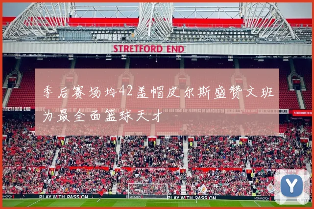 季后赛场均42盖帽皮尔斯盛赞文班为最全面篮球天才