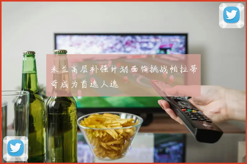 米兰高层补强计划面临挑战帕拉蒂奇成为首选人选