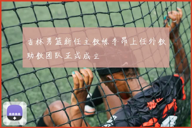 吉林男篮新任主教练李昂上任外教助教团队正式成立