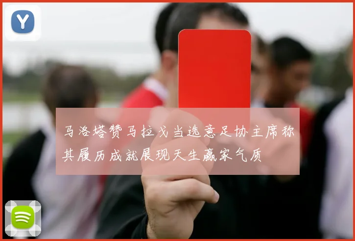 马洛塔赞马拉戈当选意足协主席称其履历成就展现天生赢家气质