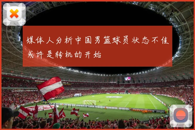 媒体人分析中国男篮球员状态不佳或许是转机的开始