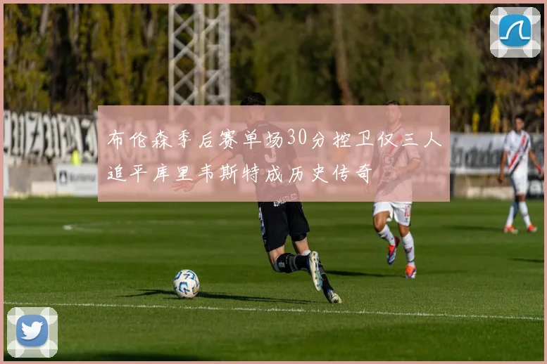 布伦森季后赛单场30分控卫仅三人追平库里韦斯特成历史传奇