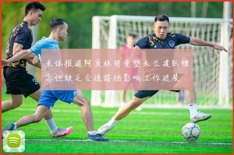 米体报道阿莫林将重塑米兰建队理念但缺乏合适搭档影响工作进展