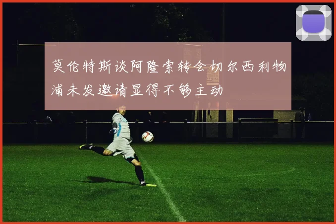 莫伦特斯谈阿隆索转会切尔西利物浦未发邀请显得不够主动