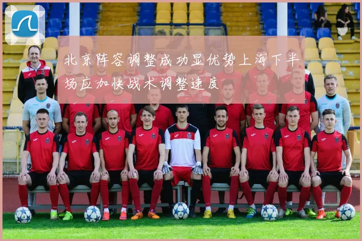 北京阵容调整成功显优势上海下半场应加快战术调整速度