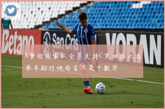 B费称国家队全员支持C罗回归大名单年龄对他而言只是个数字