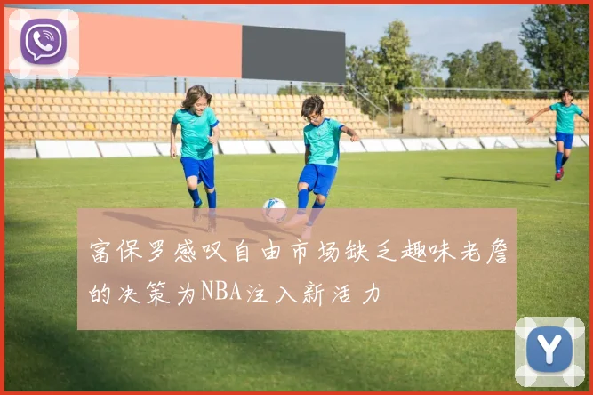 富保罗感叹自由市场缺乏趣味老詹的决策为NBA注入新活力